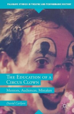 The Education of a Circus Clown: Mentors, Audiences, Mistakes by Carlyon, David