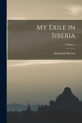 My Exile in Siberia; Volume 1 by Herzen, Aleksandr
