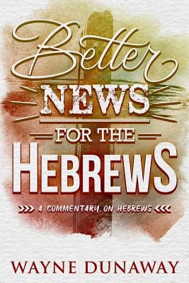 Better News for the Hebrews: A Commentary on Hebrews by Dunaway, Wayne