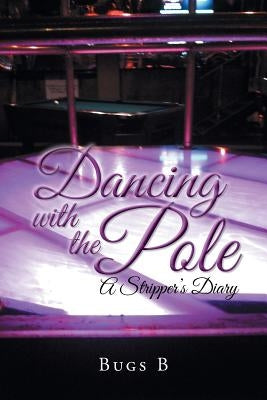 Dancing with the Pole: A Stripper's Diary by Bugs B.