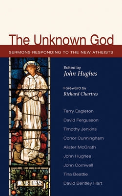 The Unknown God: Sermons Responding to the New Atheists by Hughes, John