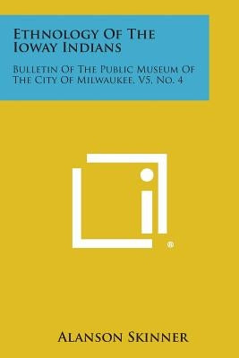 Ethnology of the Ioway Indians: Bulletin of the Public Museum of the City of Milwaukee, V5, No. 4 by Skinner, Alanson