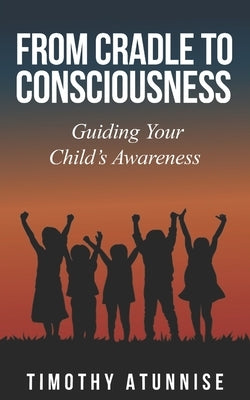 From Cradle to Consciousness: Guiding Your Child's Awareness by Atunnise, Timothy