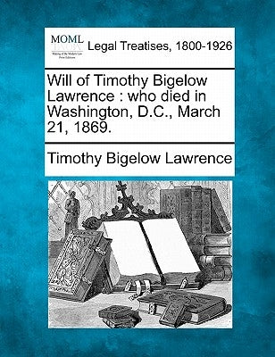 Will of Timothy Bigelow Lawrence: Who Died in Washington, D.C., March 21, 1869. by Lawrence, Timothy Bigelow