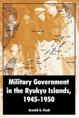 Military Government in the Ryukyu Islands, 1945-1950 by Fisch, Arnold G.