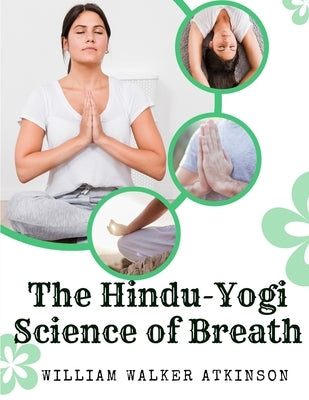 The Hindu-Yogi Science of Breath: A Complete Manual Of The Oriental Breathing Philosophy Of Physical, Mental, Psychic And Spiritual Development by William Walker Atkinson