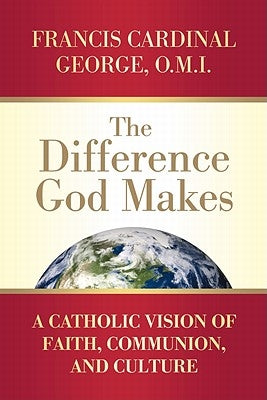 The Difference God Makes A Catholic Vision of Faith, Communion, and Culture by George, Francis Cardinal