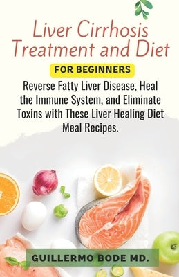 Liver Cirrhosis Treatment and Diet For Newly Diagnosed: Reverse Fatty Liver Disease, Heal the Immune System, and Eliminate Toxins with These Liver Hea by Bode, Guillermo