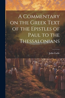 A Commentary on the Greek Text of the Epistles of Paul to the Thessalonians by Eadie, John