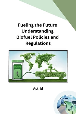 Fueling the Future Understanding Biofuel Policies and Regulations by Astrid
