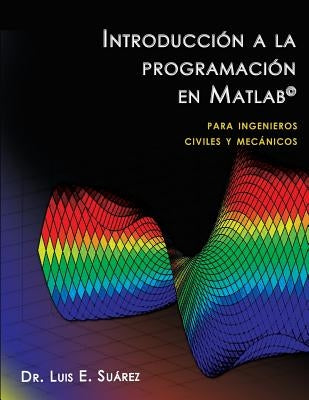 Introducción a la programación en Matlab: para ingenieros civiles y mecánicos by Suarez, Luis E.