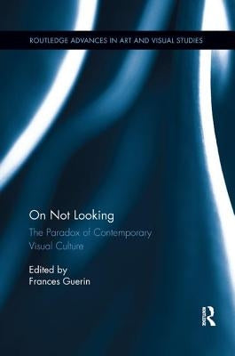 On Not Looking: The Paradox of Contemporary Visual Culture by Guerin, Frances