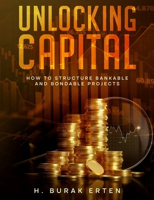Unlocking Capital: How to Structure Bankable and Bondable Projects by Erten, Huseyin Burak