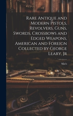 Rare Antique and Modern Pistols, Revolvers, Guns, Swords, Crossbows and Edged Weapons, American and Foreign Collected by George Leary, Jr by Silo's (Firm)