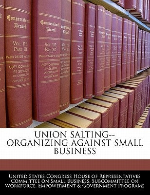 Union Salting--Organizing Against Small Business by United States Congress House of Represen