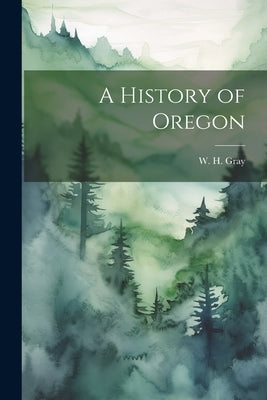 A History of Oregon by Gray, W. H.
