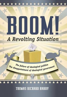 Boom! a Revolting Situation: The Failure of Ideological Politics and the Disappointment of Ideological Government by Harry, Thomas Richard