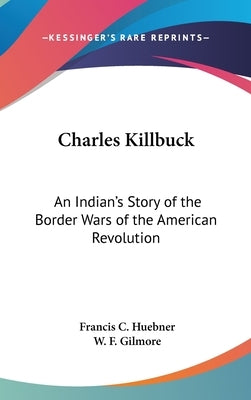 Charles Killbuck: An Indian's Story of the Border Wars of the American Revolution by Huebner, Francis C.
