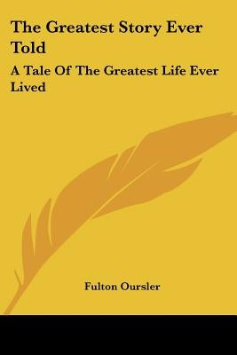 The Greatest Story Ever Told: A Tale Of The Greatest Life Ever Lived by Oursler, Fulton