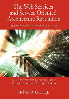 The Web Services and Service Oriented Architecture Revolution: Using Web Services to Deliver Business Value by Greer, Melvin B., Jr.