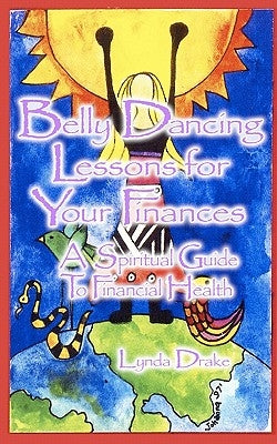 Belly Dancing Lessons for Your Finances, a Spiritual Guide to Financial Health by Drake, Lynda