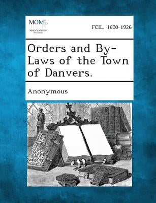 Orders and By-Laws of the Town of Danvers. by Anonymous