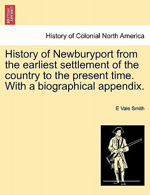 History of Newburyport from the Earliest Settlement of the Country to the Present Time. with a Biographical Appendix. by Smith, E. Vale