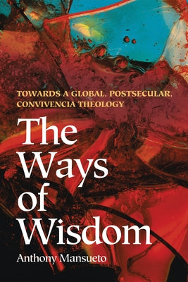 The Ways of Wisdom: Towards a Global, Postsecular, Convivencia Theology by Mansueto, Anthony E.