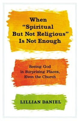 When "Spiritual But Not Religious" Is Not Enough: Seeing God in Surprising Places, Even the Church by Daniel, Lillian