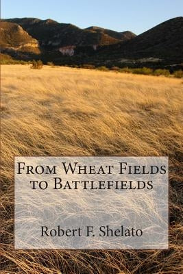 From Wheat Fields to Battlefields by Shelato, Robert F.