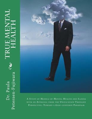True Mental Health: A study of models of mental health and illness with an appraisal from the Unification Thought perspective; toward a Go by Petersen-Fujiwara, Paula L.