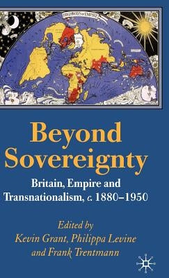 Beyond Sovereignty: Britain, Empire and Transnationalism, C.1880-1950 by Grant, K.