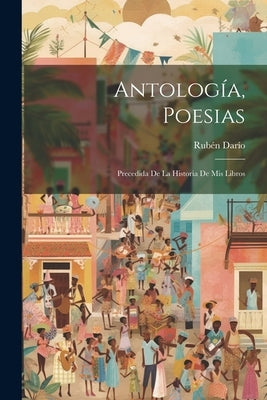 Antología, poesias; precedida de la historia de mis libros by 1867-1916, Darío Rubén
