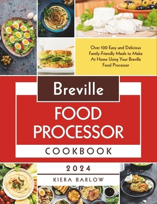 Breville Food Processor Cookbook: Over 100 Easy and Delicious Family-Friendly Meals to Make At Home Using Your Breville Food Processor by Barlow, Kiera