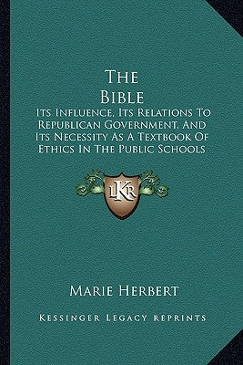 The Bible: Its Influence, Its Relations To Republican Government, And Its Necessity As A Textbook Of Ethics In The Public Schools (1876) by Herbert, Marie