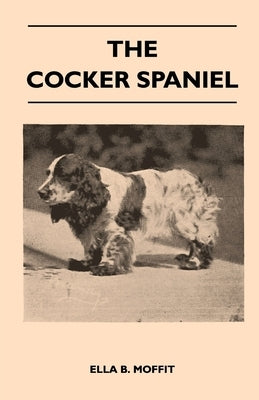 The Cocker Spaniel - Companion, Shooting Dog and Show Dog - Complete Information on History, Development, Characteristics, Standards for Field Trial a by Moffit, Ella B.