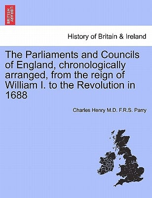 The Parliaments and Councils of England, chronologically arranged, from the reign of William I. to the Revolution in 1688 by Parry, Charles Henry F. R. S.
