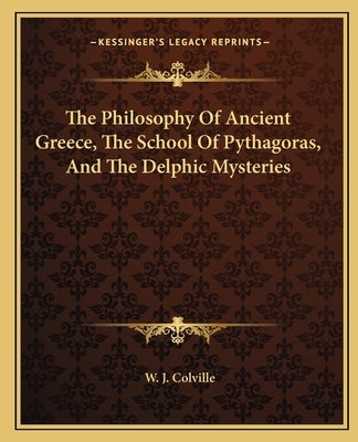 The Philosophy Of Ancient Greece, The School Of Pythagoras, And The Delphic Mysteries by Colville, W. J.