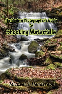 The Modern Photographer's Guide to Shooting Waterfalls by Henderson, Michael J.