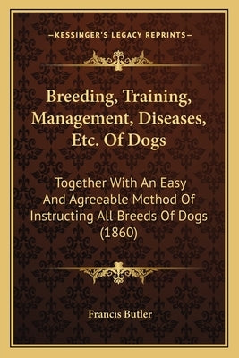 Breeding, Training, Management, Diseases, Etc. Of Dogs: Together With An Easy And Agreeable Method Of Instructing All Breeds Of Dogs (1860) by Butler, Francis