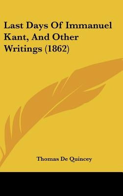 Last Days Of Immanuel Kant, And Other Writings (1862) by de Quincey, Thomas
