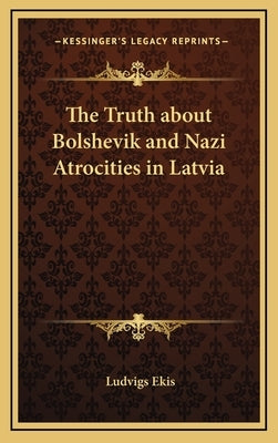 The Truth about Bolshevik and Nazi Atrocities in Latvia by Ekis, Ludvigs