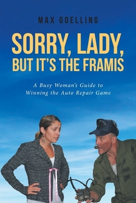 Sorry, Lady, but It's the Framis: A Busy Woman's Guide to Winning the Auto Repair Game by Goelling, Max
