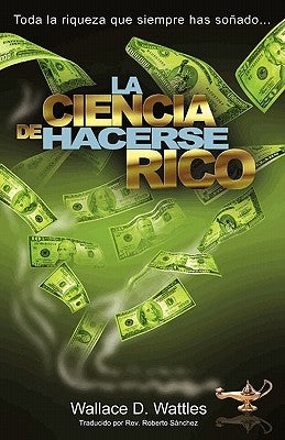 La Ciencia de Hacerse Rico: Toda la riqueza que siempre has soñado . . . by Wattles, Wallace D.