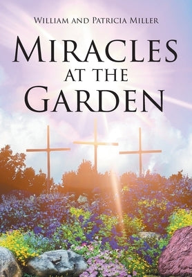 Miracles at the Garden by Miller, William And Patricia