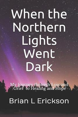 When the Northern Lights Went Dark: My Journey through Loss and Grief to Healing and Hope by Erickson, Brian L.