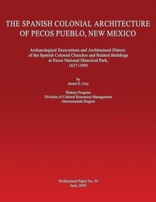 The Spanish Colonial Architecture of Pecos Pueblo, New Mexico: Archaeological Excavations and Architectural History of the Spanish Colonial Churches a by Ivey, James E.