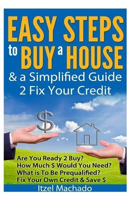 Easy Steps to Buy a House & a Simplified Guide 2 Fix Your Credit by Machado, Itzel