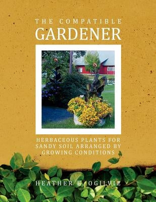 The Compatible Gardener: Herbaceous Plants for Sandy Soil Arranged by Growing Conditions by Ogilvie, Heather E.