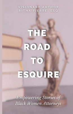 The Road to Esquire: Empowering Stories of Black Women Attorneys by Pierre Esq, Ritha